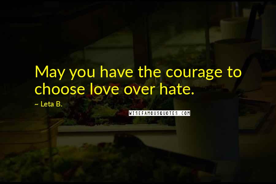 Leta B. Quotes: May you have the courage to choose love over hate.