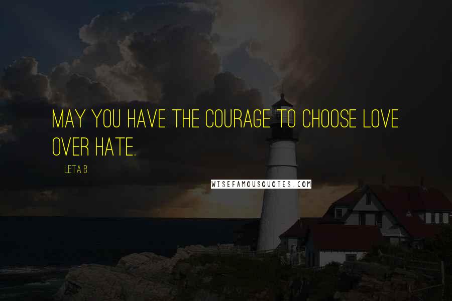 Leta B. Quotes: May you have the courage to choose love over hate.