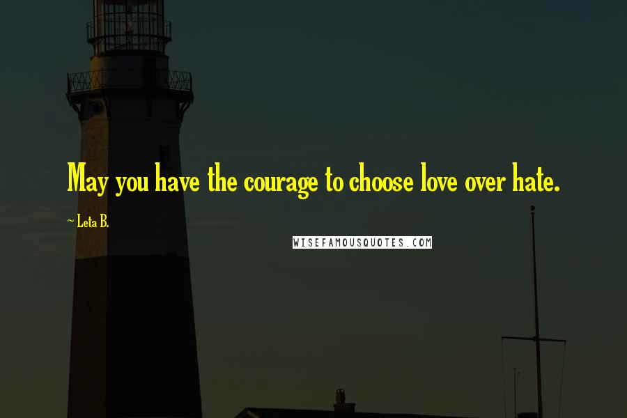 Leta B. Quotes: May you have the courage to choose love over hate.