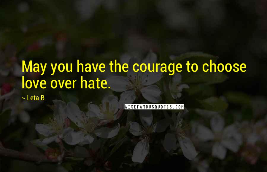 Leta B. Quotes: May you have the courage to choose love over hate.