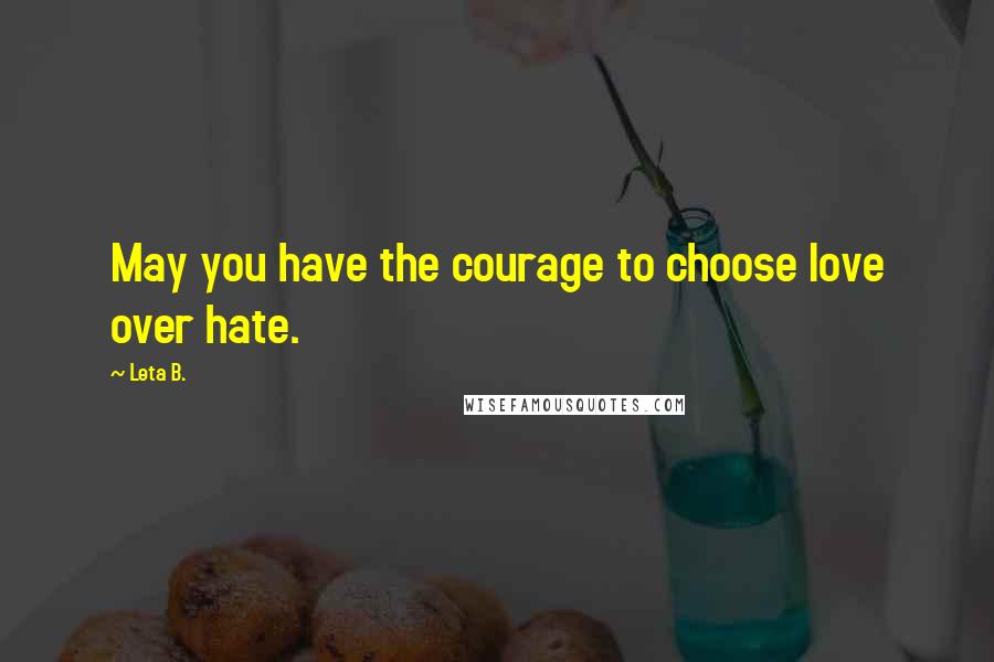 Leta B. Quotes: May you have the courage to choose love over hate.