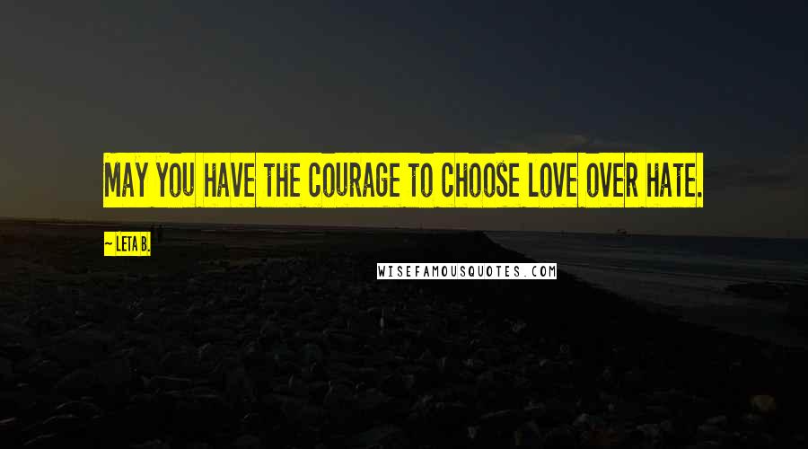 Leta B. Quotes: May you have the courage to choose love over hate.