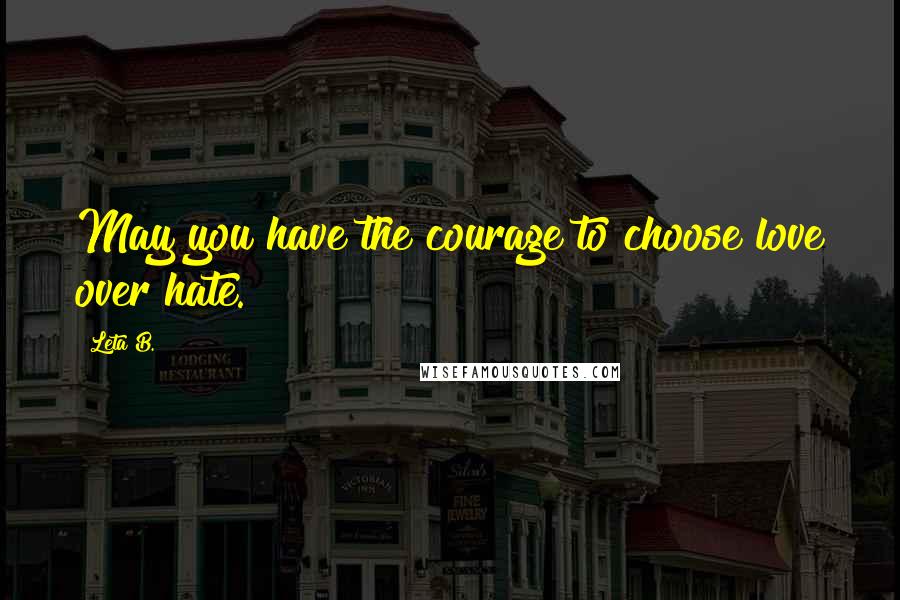 Leta B. Quotes: May you have the courage to choose love over hate.