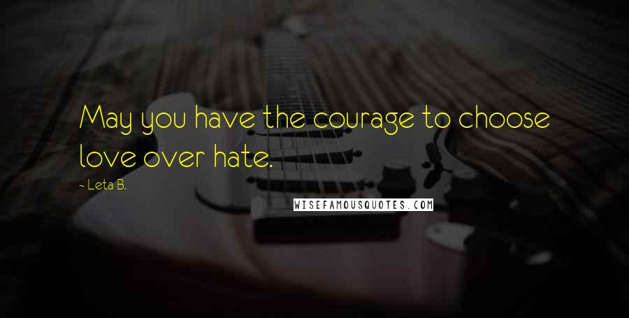 Leta B. Quotes: May you have the courage to choose love over hate.