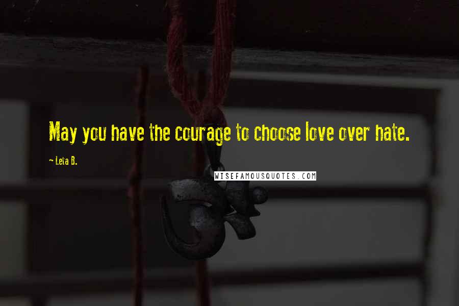 Leta B. Quotes: May you have the courage to choose love over hate.