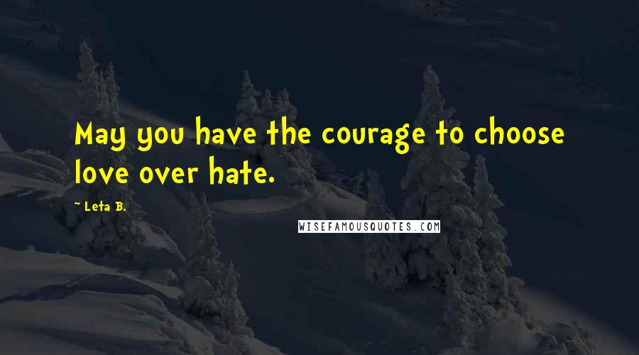 Leta B. Quotes: May you have the courage to choose love over hate.
