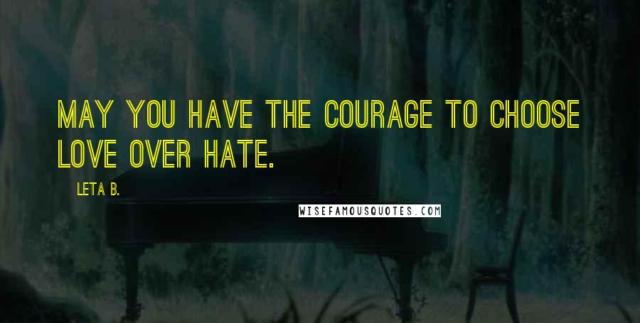 Leta B. Quotes: May you have the courage to choose love over hate.