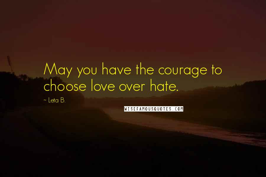 Leta B. Quotes: May you have the courage to choose love over hate.