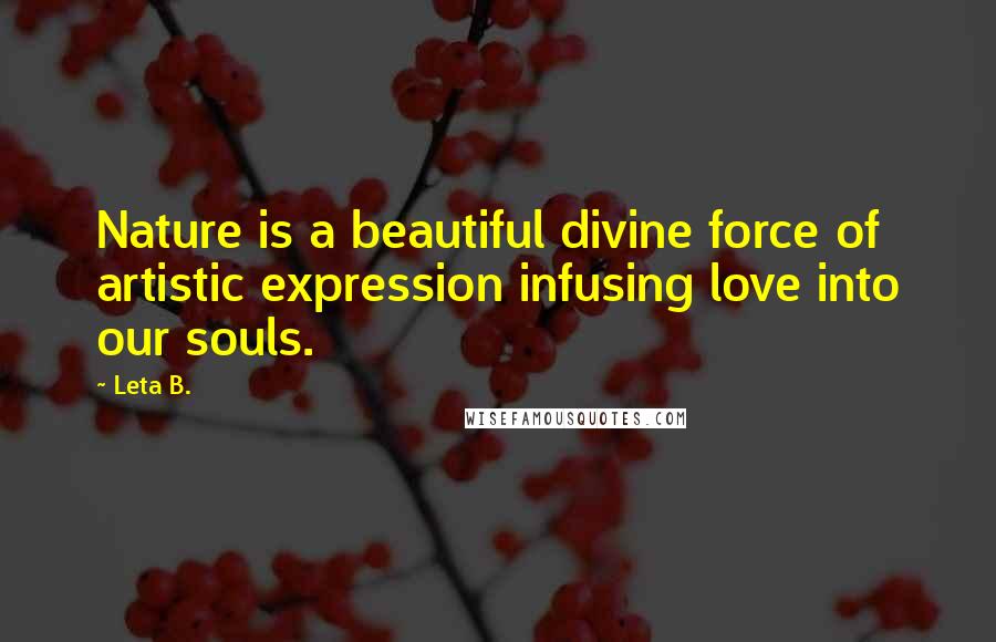 Leta B. Quotes: Nature is a beautiful divine force of artistic expression infusing love into our souls.