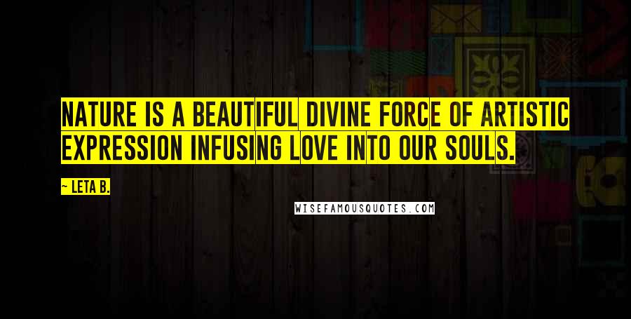 Leta B. Quotes: Nature is a beautiful divine force of artistic expression infusing love into our souls.