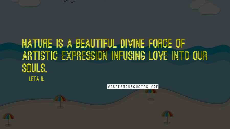 Leta B. Quotes: Nature is a beautiful divine force of artistic expression infusing love into our souls.