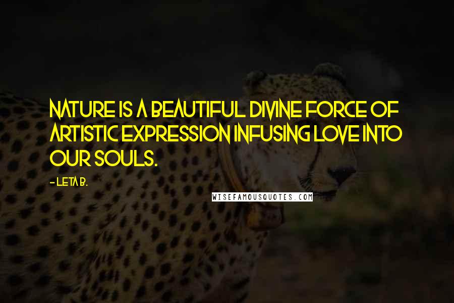 Leta B. Quotes: Nature is a beautiful divine force of artistic expression infusing love into our souls.