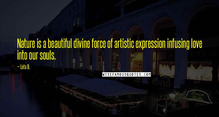 Leta B. Quotes: Nature is a beautiful divine force of artistic expression infusing love into our souls.