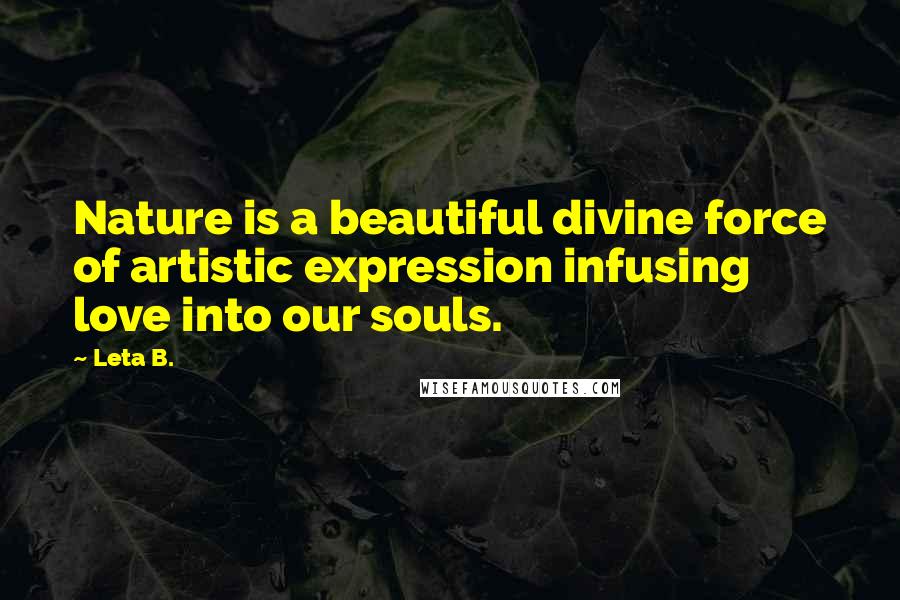 Leta B. Quotes: Nature is a beautiful divine force of artistic expression infusing love into our souls.