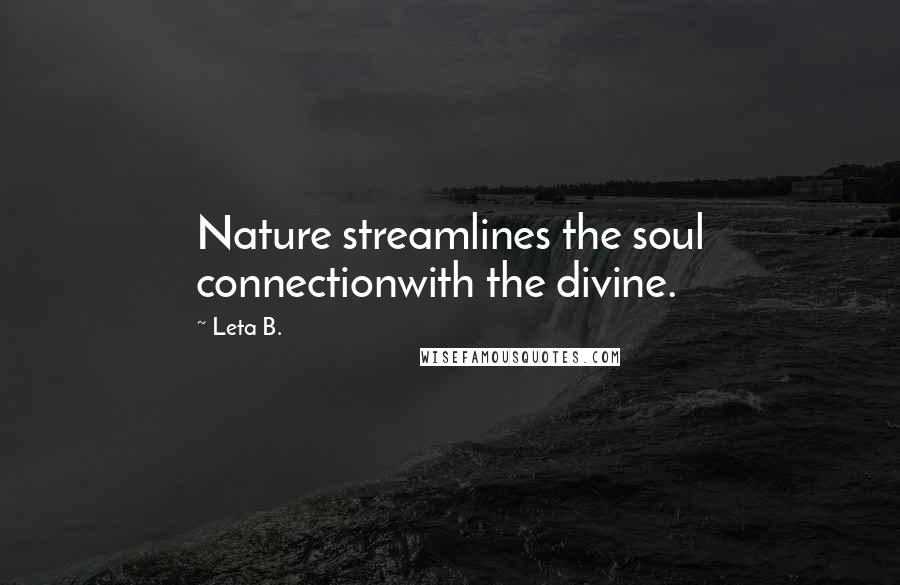 Leta B. Quotes: Nature streamlines the soul connectionwith the divine.