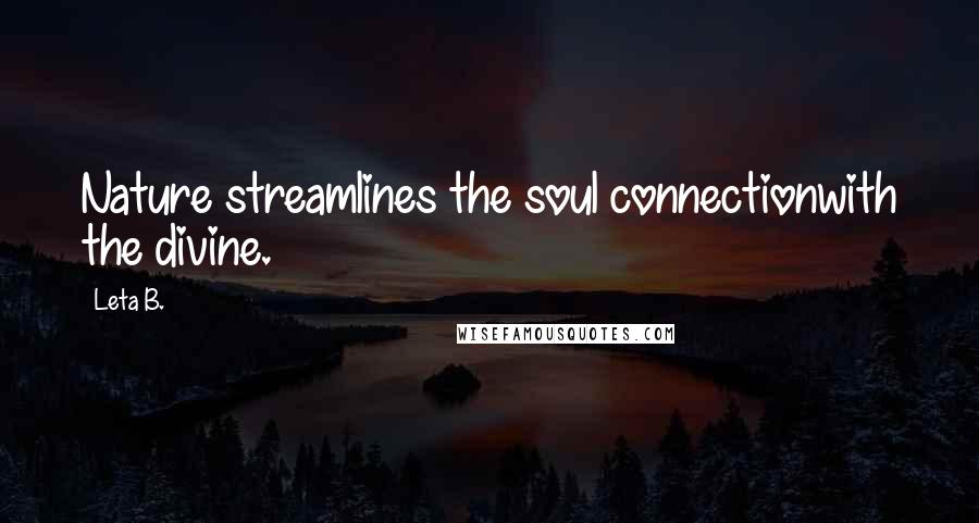 Leta B. Quotes: Nature streamlines the soul connectionwith the divine.