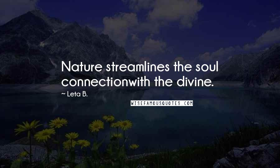Leta B. Quotes: Nature streamlines the soul connectionwith the divine.
