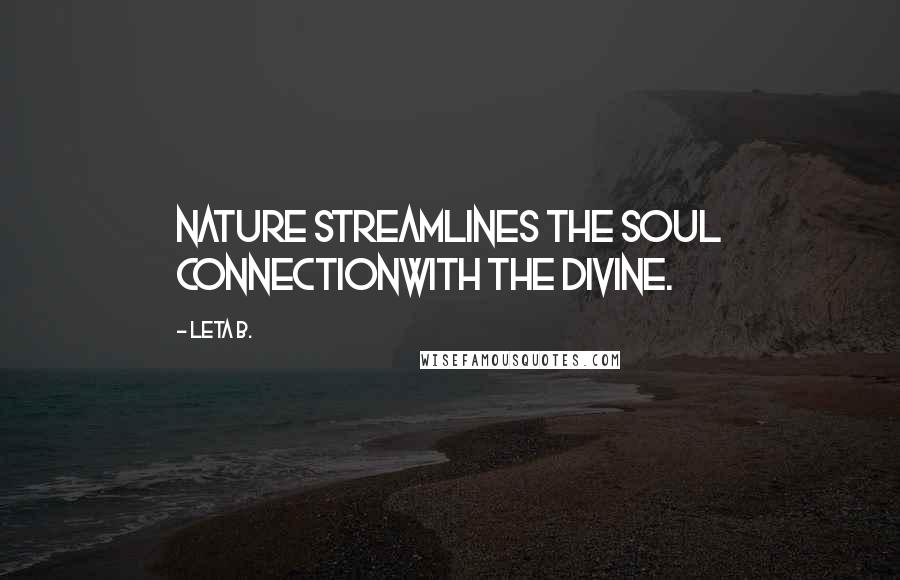 Leta B. Quotes: Nature streamlines the soul connectionwith the divine.