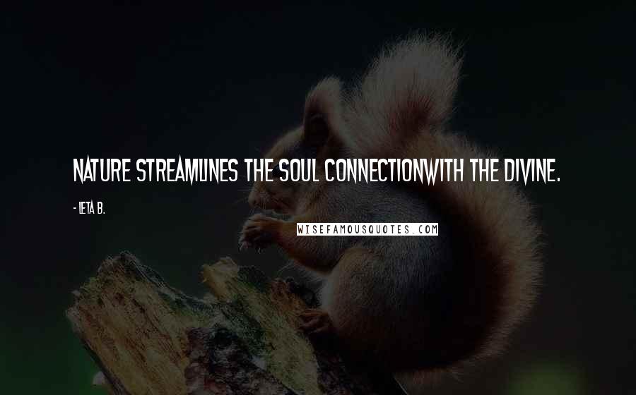 Leta B. Quotes: Nature streamlines the soul connectionwith the divine.