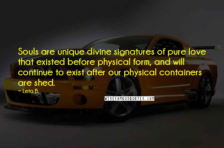 Leta B. Quotes: Souls are unique divine signatures of pure love that existed before physical form, and will continue to exist after our physical containers are shed.
