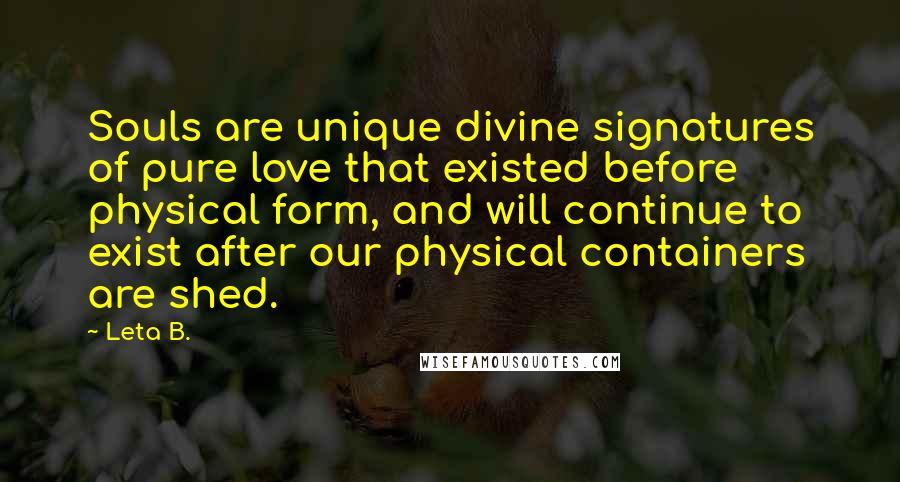 Leta B. Quotes: Souls are unique divine signatures of pure love that existed before physical form, and will continue to exist after our physical containers are shed.