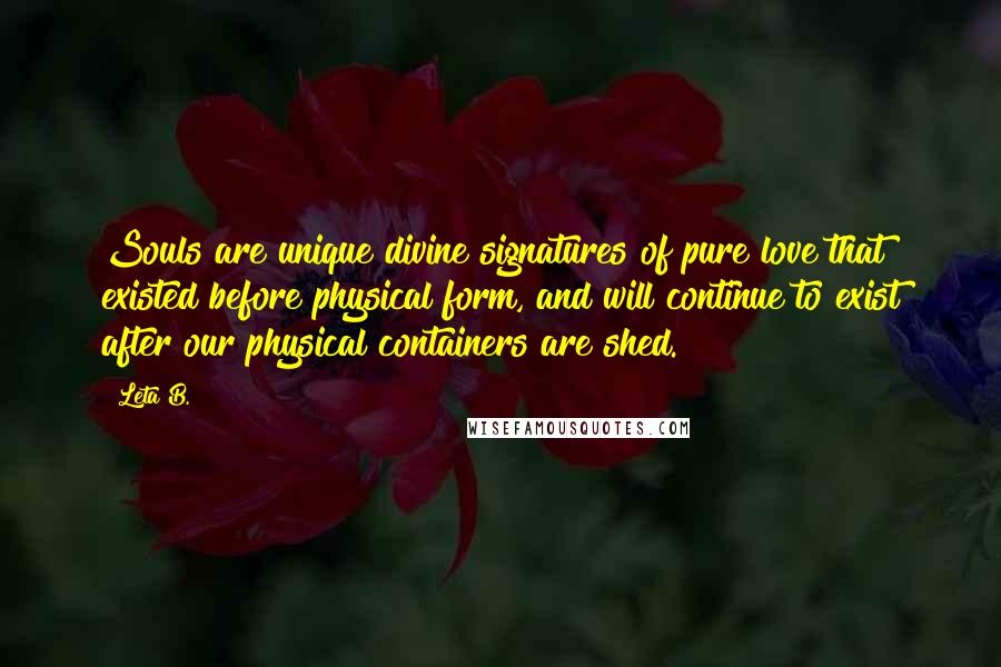 Leta B. Quotes: Souls are unique divine signatures of pure love that existed before physical form, and will continue to exist after our physical containers are shed.