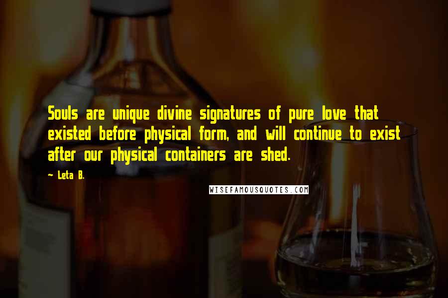 Leta B. Quotes: Souls are unique divine signatures of pure love that existed before physical form, and will continue to exist after our physical containers are shed.