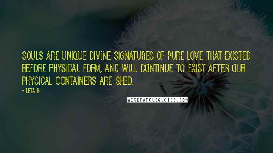 Leta B. Quotes: Souls are unique divine signatures of pure love that existed before physical form, and will continue to exist after our physical containers are shed.