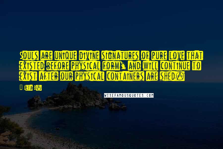 Leta B. Quotes: Souls are unique divine signatures of pure love that existed before physical form, and will continue to exist after our physical containers are shed.