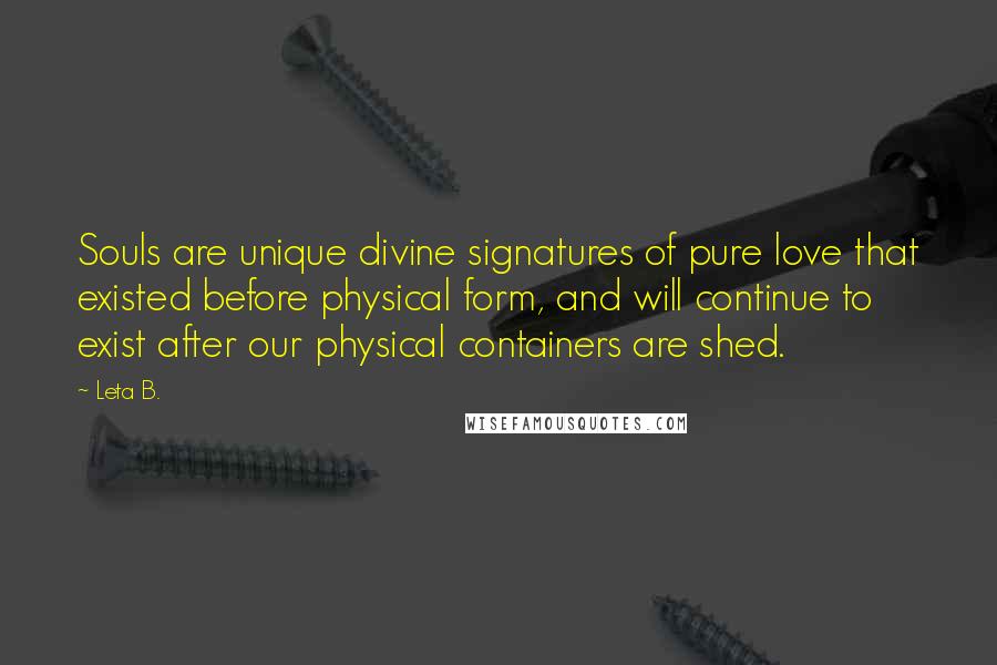 Leta B. Quotes: Souls are unique divine signatures of pure love that existed before physical form, and will continue to exist after our physical containers are shed.