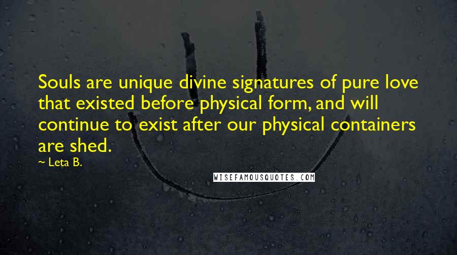 Leta B. Quotes: Souls are unique divine signatures of pure love that existed before physical form, and will continue to exist after our physical containers are shed.