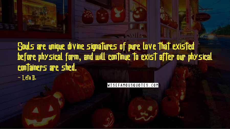 Leta B. Quotes: Souls are unique divine signatures of pure love that existed before physical form, and will continue to exist after our physical containers are shed.