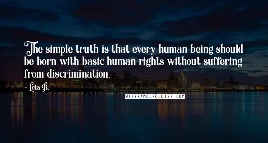 Leta B. Quotes: The simple truth is that every human being should be born with basic human rights without suffering from discrimination.