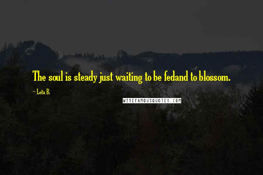 Leta B. Quotes: The soul is steady just waiting to be fedand to blossom.