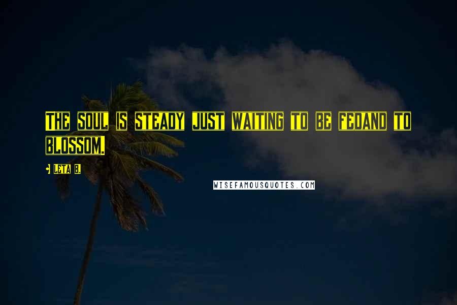 Leta B. Quotes: The soul is steady just waiting to be fedand to blossom.