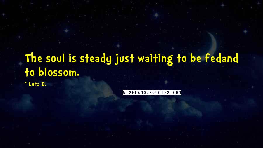 Leta B. Quotes: The soul is steady just waiting to be fedand to blossom.