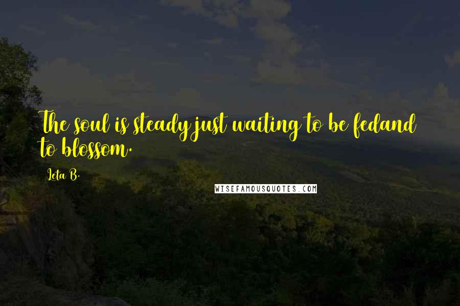 Leta B. Quotes: The soul is steady just waiting to be fedand to blossom.