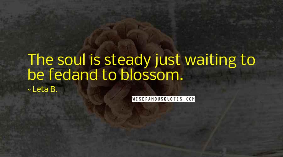 Leta B. Quotes: The soul is steady just waiting to be fedand to blossom.