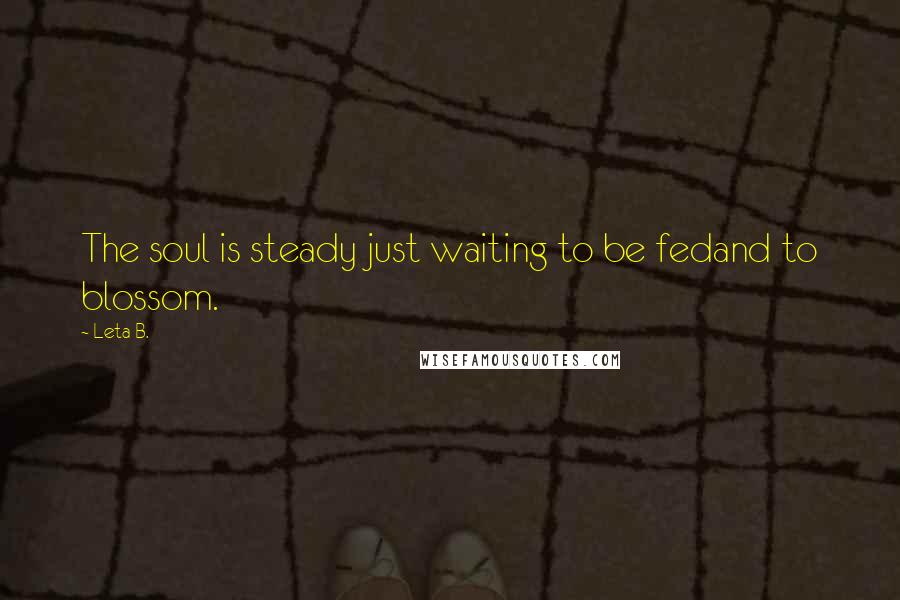 Leta B. Quotes: The soul is steady just waiting to be fedand to blossom.