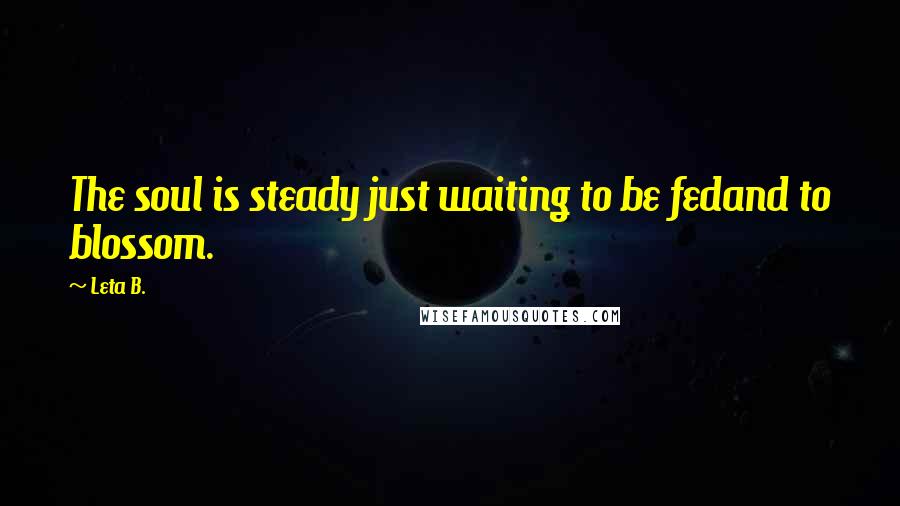 Leta B. Quotes: The soul is steady just waiting to be fedand to blossom.