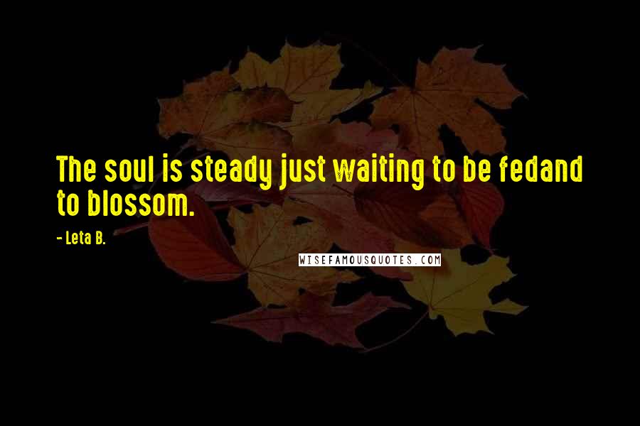 Leta B. Quotes: The soul is steady just waiting to be fedand to blossom.