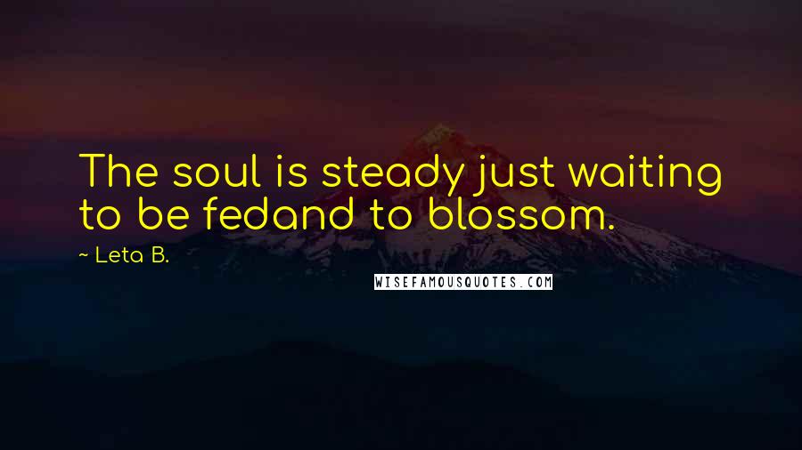 Leta B. Quotes: The soul is steady just waiting to be fedand to blossom.