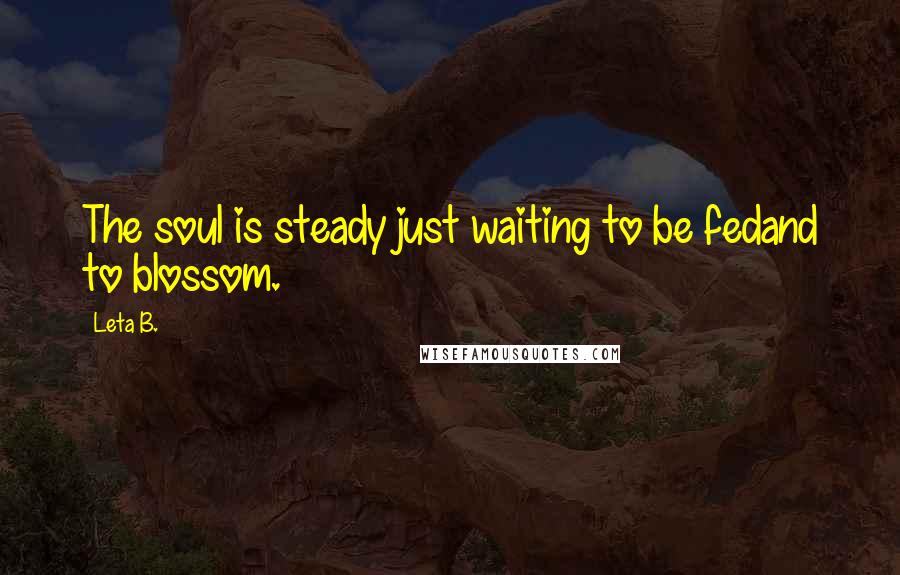 Leta B. Quotes: The soul is steady just waiting to be fedand to blossom.