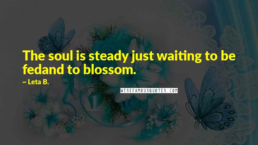 Leta B. Quotes: The soul is steady just waiting to be fedand to blossom.