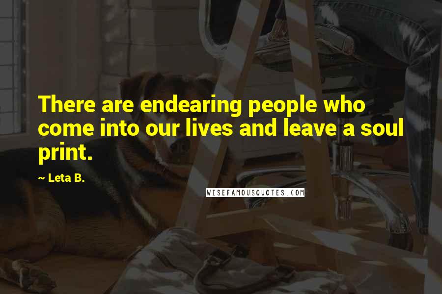 Leta B. Quotes: There are endearing people who come into our lives and leave a soul print.