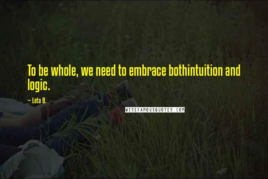 Leta B. Quotes: To be whole, we need to embrace bothintuition and logic.