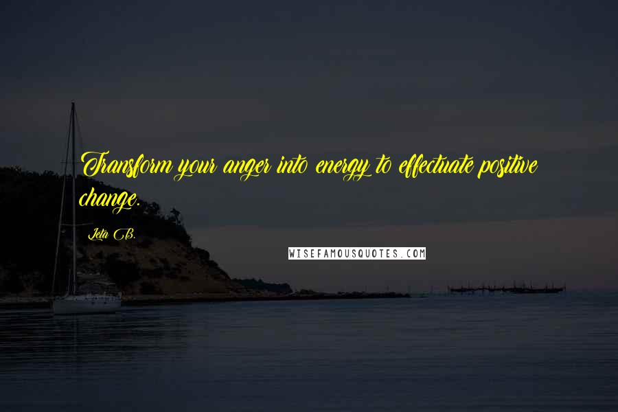 Leta B. Quotes: Transform your anger into energy to effectuate positive change.