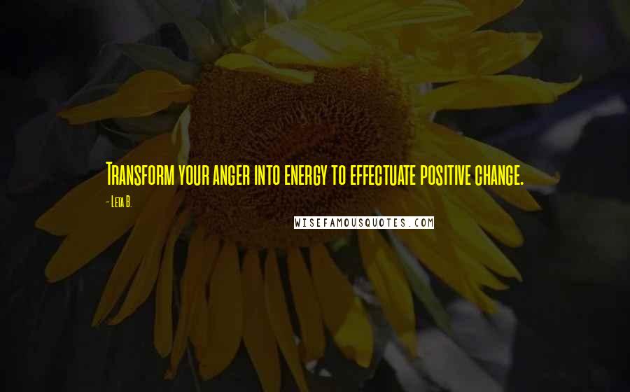 Leta B. Quotes: Transform your anger into energy to effectuate positive change.