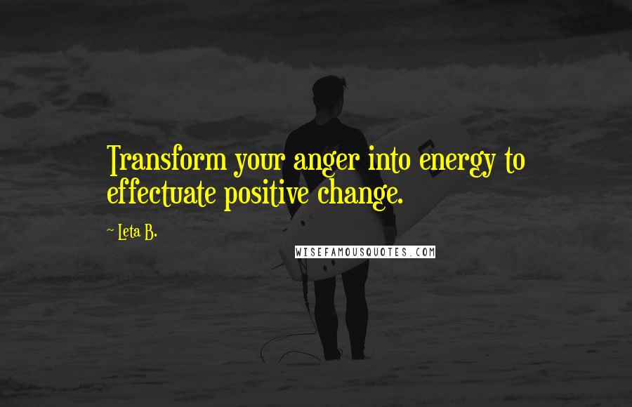 Leta B. Quotes: Transform your anger into energy to effectuate positive change.