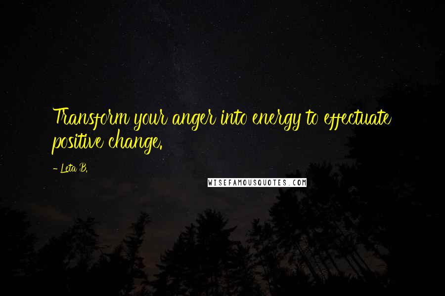 Leta B. Quotes: Transform your anger into energy to effectuate positive change.